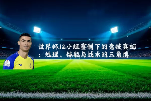 世界杯12小组赛制下的竞技真相:地理、体能与战术的三角博弈