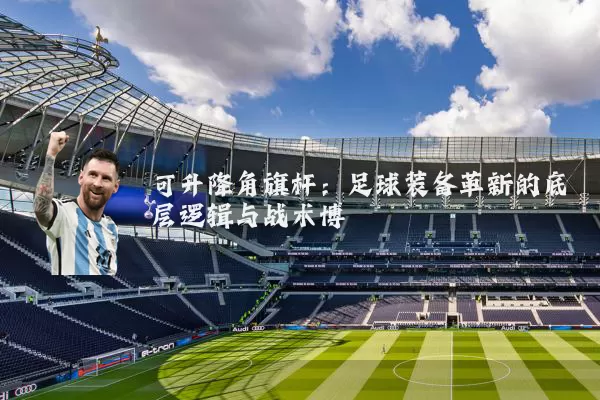 可升降角旗杆：足球装备革新的底层逻辑与战术博弈