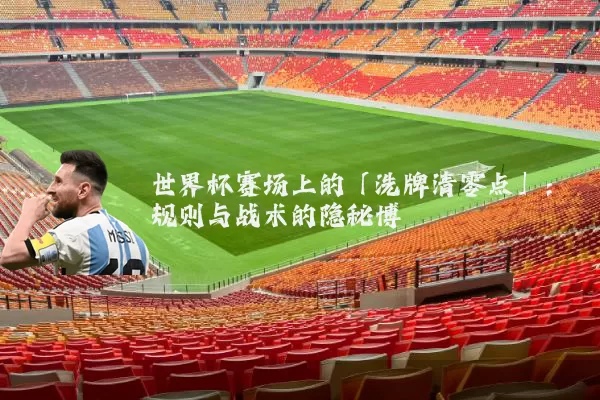 世界杯赛场上的「洗牌清零点」：规则与战术的隐秘博弈