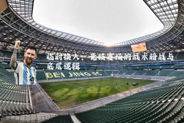临时换人：竞技赛场的战术暗战与底层逻辑