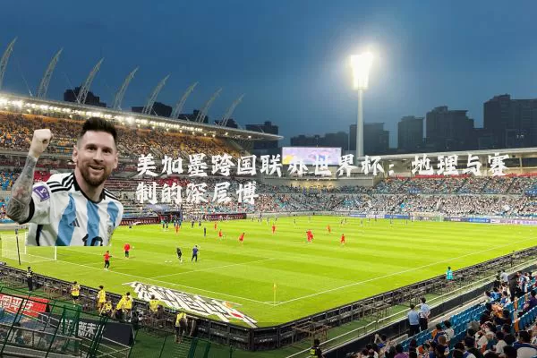 美加墨跨国联办世界杯：地理与赛制的深层博弈