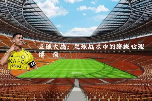 点球大战:足球战术中的终极心理博弈场