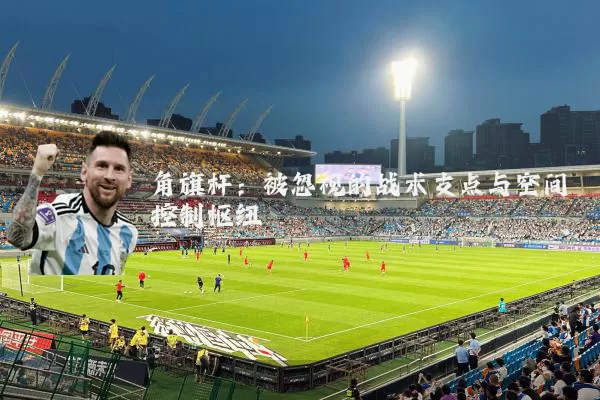 角旗杆:被忽视的战术支点与空间控制枢纽