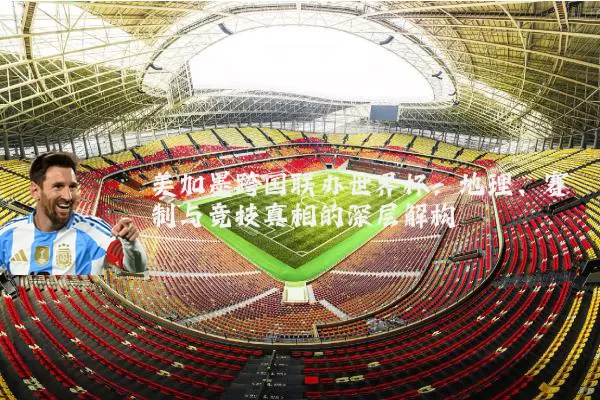 美加墨跨国联办世界杯：地理、赛制与竞技真相的深层解构
