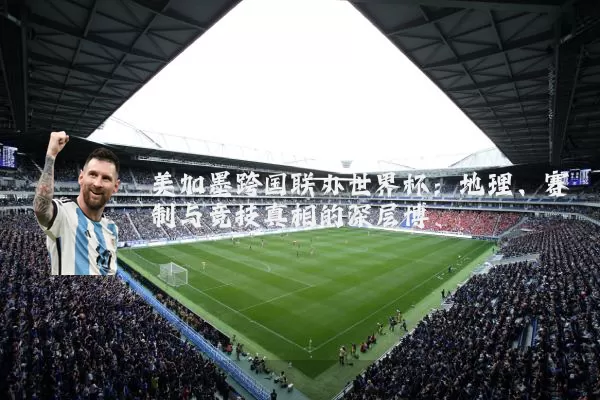 美加墨跨国联办世界杯：地理、赛制与竞技真相的深层博弈