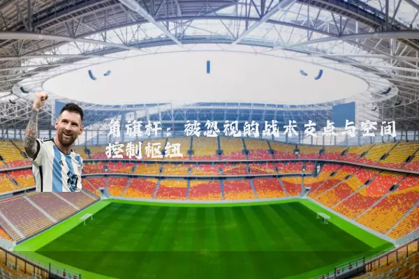 角旗杆：被忽视的战术支点与空间控制枢纽