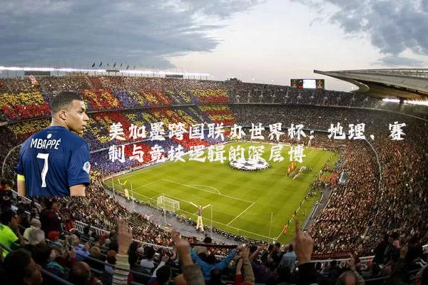 美加墨跨国联办世界杯：地理、赛制与竞技逻辑的深层博弈