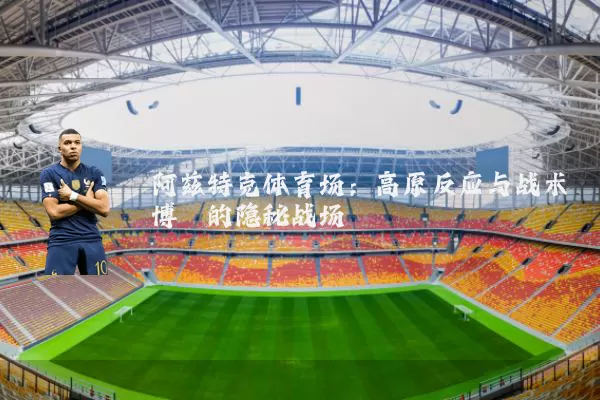 阿兹特克体育场：高原反应与战术博弈的隐秘战场
