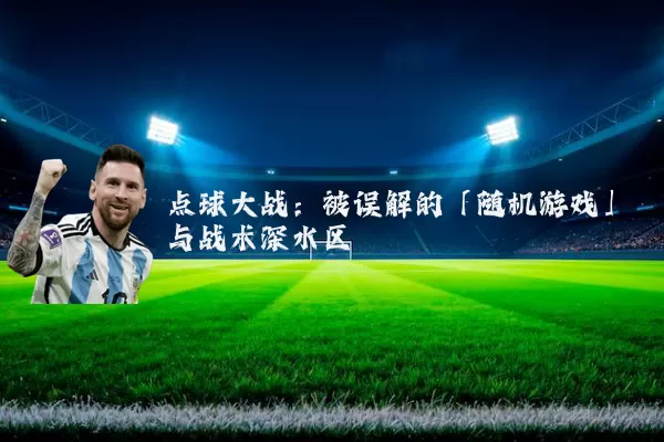 点球大战:被误解的「随机游戏」与战术深水区