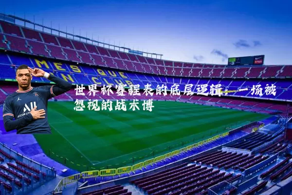 世界杯赛程表的底层逻辑:一场被忽视的战术博弈
